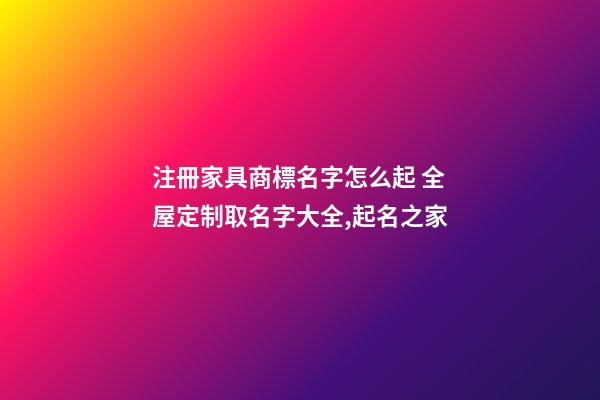 注冊家具商標名字怎么起 全屋定制取名字大全,起名之家-第1張-商標起名-玄機派
